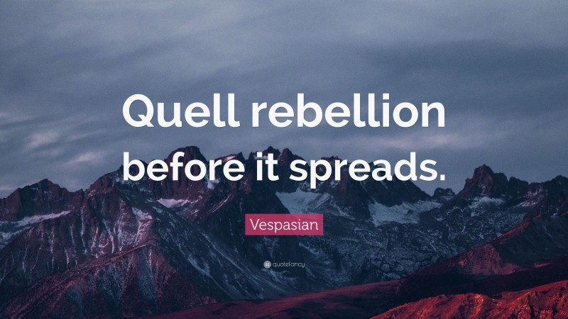 Vespasian Quote: “Quell rebellion before it spreads.”