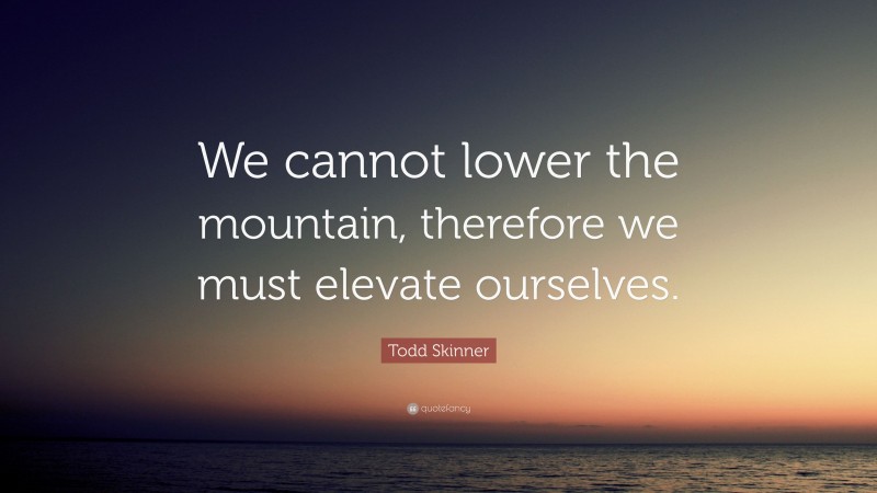 Todd Skinner Quote: “We cannot lower the mountain, therefore we must elevate ourselves.”