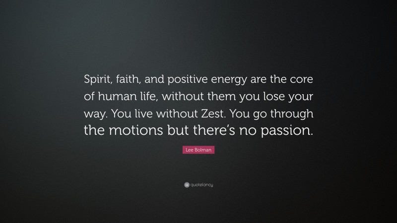 Lee Bolman Quote: “Spirit, faith, and positive energy are the core of human life, without them you lose your way. You live without Zest. You go through the motions but there’s no passion.”