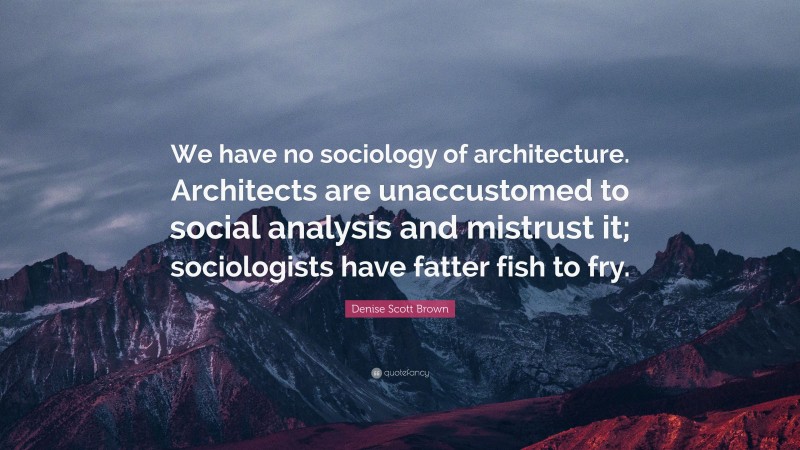 Denise Scott Brown Quote: “We have no sociology of architecture. Architects are unaccustomed to social analysis and mistrust it; sociologists have fatter fish to fry.”