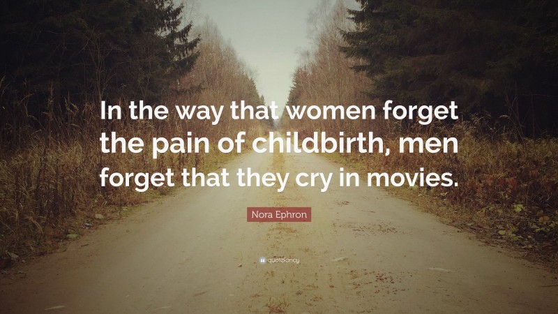 Nora Ephron Quote: “In the way that women forget the pain of childbirth, men forget that they cry in movies.”