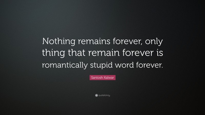 Santosh Kalwar Quote: “Nothing remains forever, only thing that remain forever is romantically stupid word forever.”