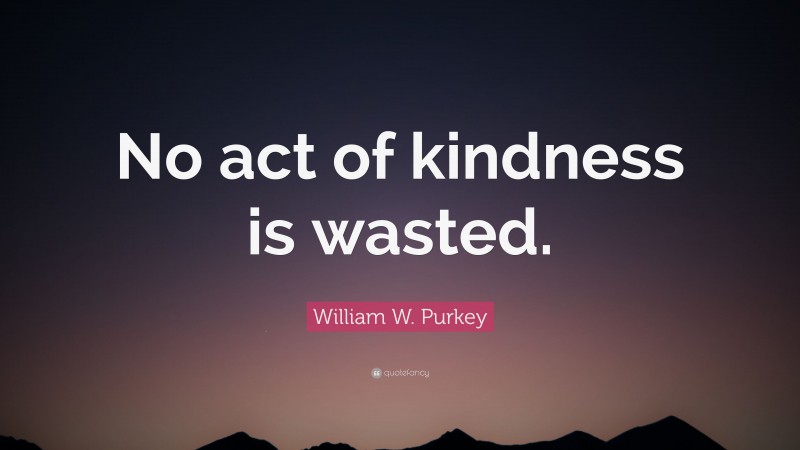 William W. Purkey Quote: “No act of kindness is wasted.”
