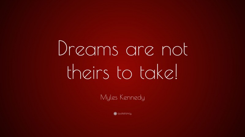 Myles Kennedy Quote: “Dreams are not theirs to take!”