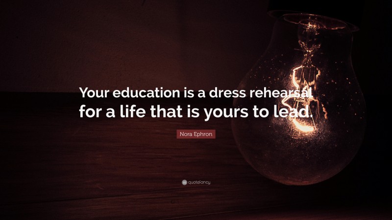 Nora Ephron Quote: “Your education is a dress rehearsal for a life that ...