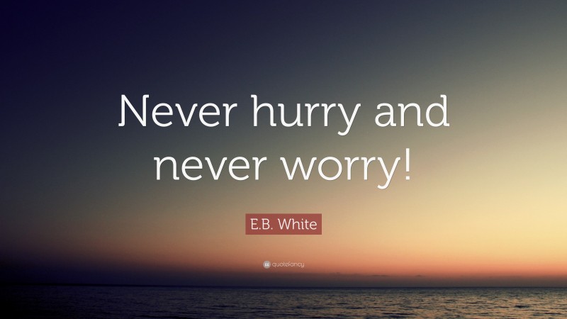 E.B. White Quote: “Never hurry and never worry!”