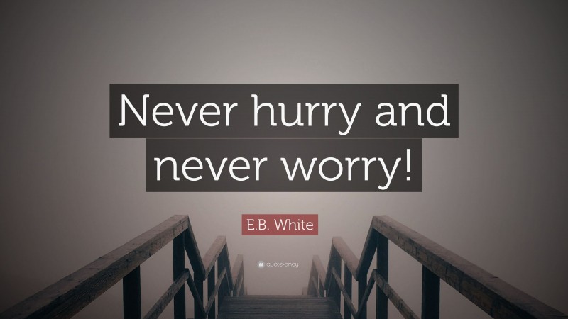 E.B. White Quote: “Never hurry and never worry!”