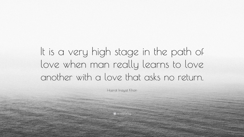 Hazrat Inayat Khan Quote: “It is a very high stage in the path of love when man really learns to love another with a love that asks no return.”