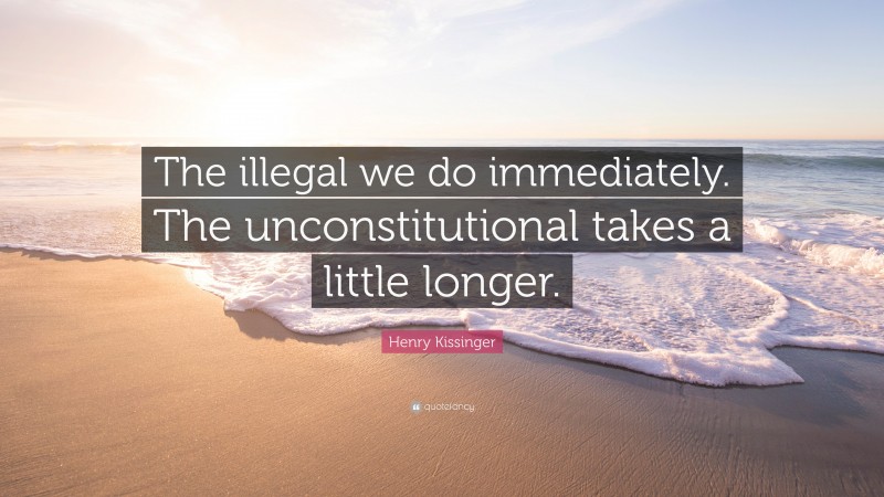 Henry Kissinger Quote: “The illegal we do immediately. The unconstitutional takes a little longer.”