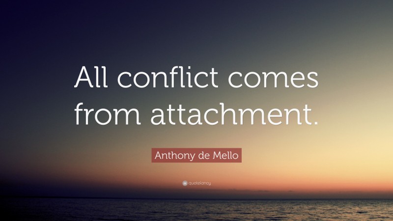 Anthony de Mello Quote: “All conflict comes from attachment.”