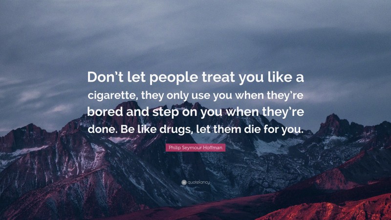 Philip Seymour Hoffman Quote: “Don’t let people treat you like a cigarette, they only use you when they’re bored and step on you when they’re done. Be like drugs, let them die for you.”