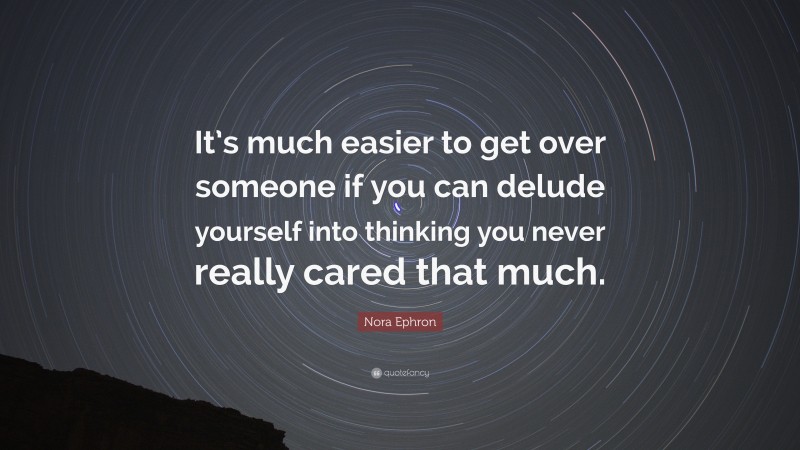 Nora Ephron Quote: “It’s much easier to get over someone if you can delude yourself into thinking you never really cared that much.”