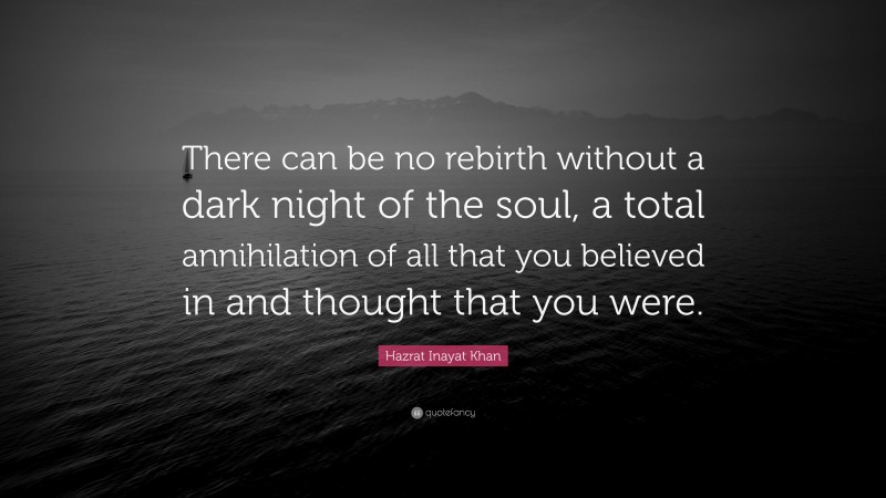 Hazrat Inayat Khan Quote: “There can be no rebirth without a dark night of the soul, a total annihilation of all that you believed in and thought that you were.”