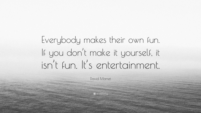 David Mamet Quote: “Everybody makes their own fun. If you don’t make it yourself, it isn’t fun. It’s entertainment.”