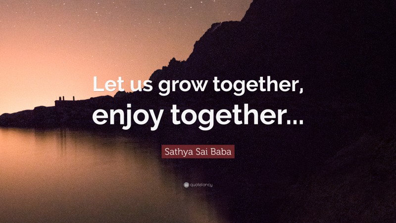 Sathya Sai Baba Quote: “Let us grow together, enjoy together...”