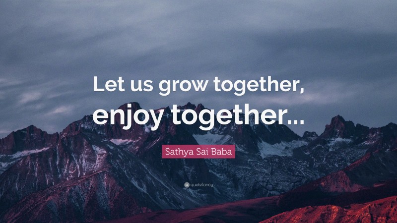 Sathya Sai Baba Quote: “Let us grow together, enjoy together...”
