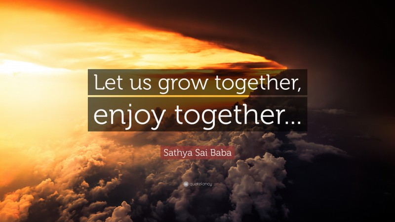 Sathya Sai Baba Quote: “Let us grow together, enjoy together...”