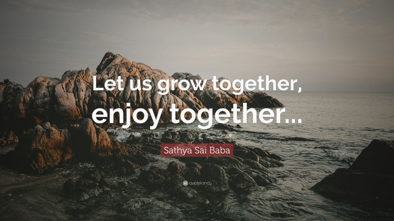Sathya Sai Baba Quote: “Let us grow together, enjoy together...”