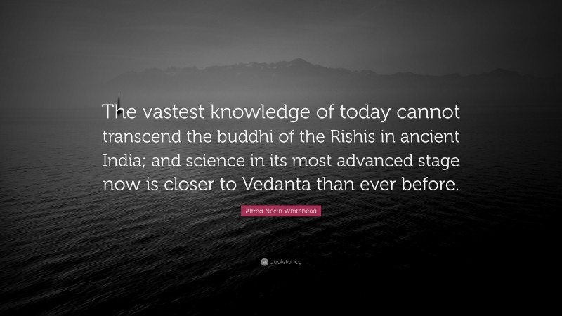 Alfred North Whitehead Quote: “The vastest knowledge of today cannot transcend the buddhi of the Rishis in ancient India; and science in its most advanced stage now is closer to Vedanta than ever before.”