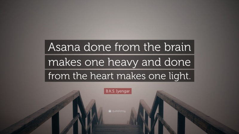 B.K.S. Iyengar Quote: “Asana done from the brain makes one heavy and done from the heart makes one light.”