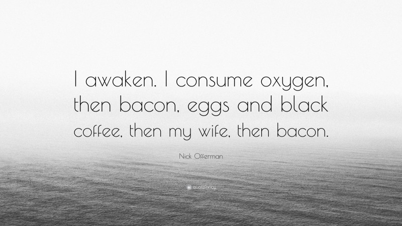 Nick Offerman Quote: “I awaken. I consume oxygen, then bacon, eggs and black coffee, then my wife, then bacon.”