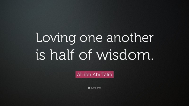 Ali ibn Abi Talib Quote: “Loving one another is half of wisdom.”