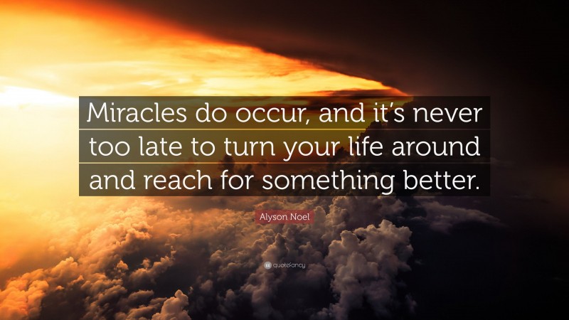 Alyson Noel Quote: “Miracles do occur, and it’s never too late to turn your life around and reach for something better.”
