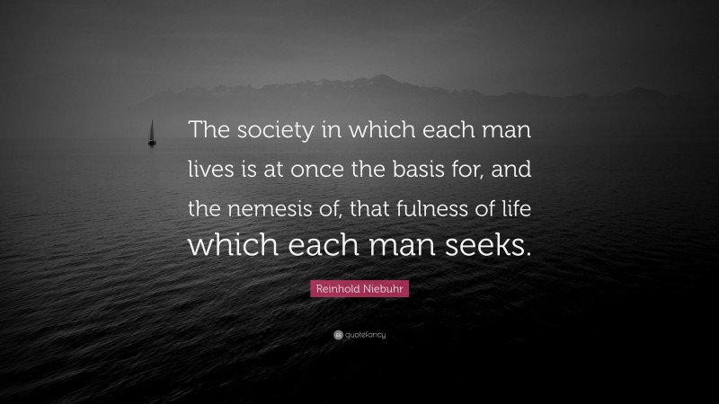 Reinhold Niebuhr Quote: “The society in which each man lives is at once the basis for, and the nemesis of, that fulness of life which each man seeks.”
