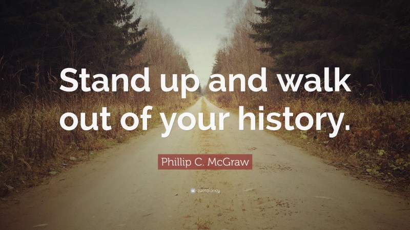Phillip C. McGraw Quote: “Stand up and walk out of your history.”