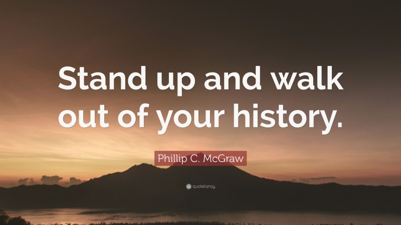 Phillip C. McGraw Quote: “Stand up and walk out of your history.”