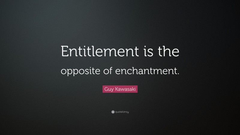 Guy Kawasaki Quote: “Entitlement is the opposite of enchantment.”