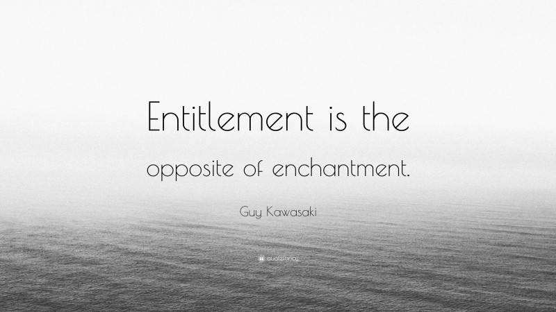 Guy Kawasaki Quote: “Entitlement is the opposite of enchantment.”