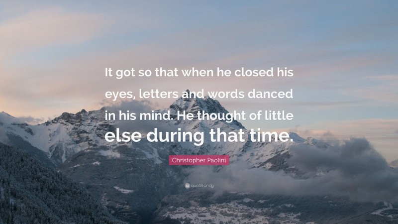 Christopher Paolini Quote: “It got so that when he closed his eyes, letters and words danced in his mind. He thought of little else during that time.”