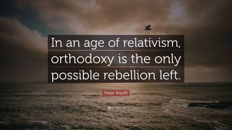 Peter Kreeft Quote: “In an age of relativism, orthodoxy is the only possible rebellion left.”
