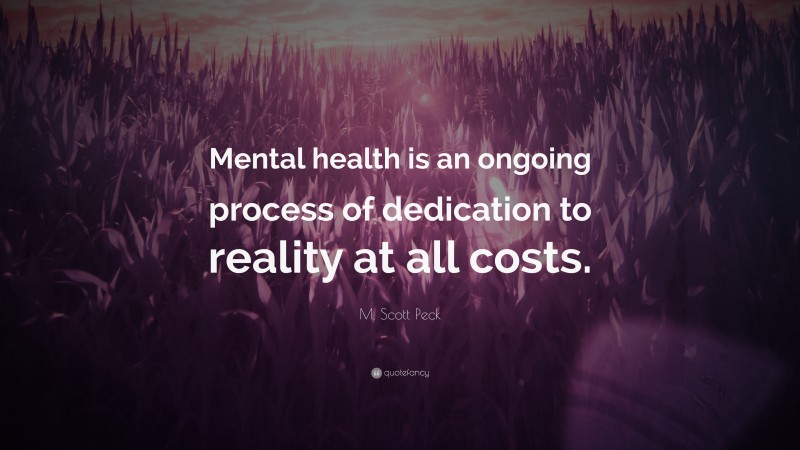 M. Scott Peck Quote: “Mental health is an ongoing process of dedication to reality at all costs.”