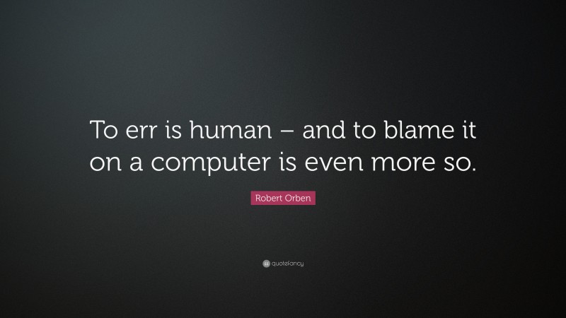 Robert Orben Quote: “To err is human – and to blame it on a computer is even more so.”