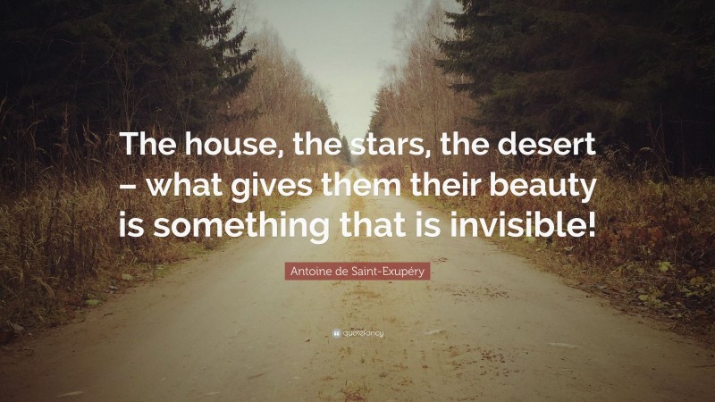 Antoine de Saint-Exupéry Quote: “The house, the stars, the desert – what gives them their beauty is something that is invisible!”