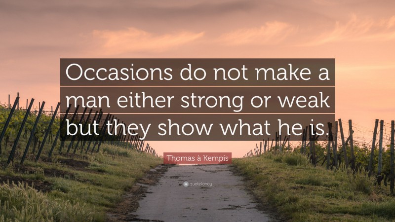Thomas à Kempis Quote: “Occasions do not make a man either strong or weak but they show what he is.”