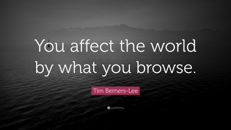 Tim Berners-Lee Quote: “You affect the world by what you browse.”