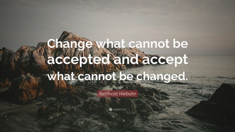 Reinhold Niebuhr Quote: “Change what cannot be accepted and accept what cannot be changed.”