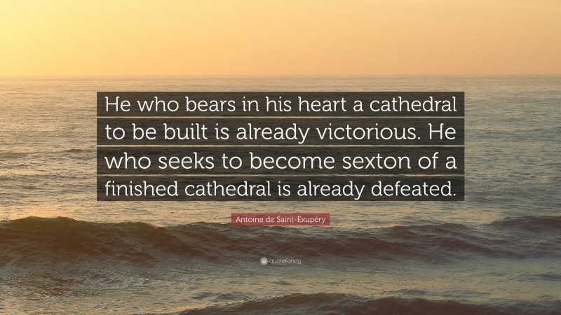 Antoine de Saint-Exupéry Quote: “He who bears in his heart a cathedral to be built is already victorious. He who seeks to become sexton of a finished cathedral is already defeated.”
