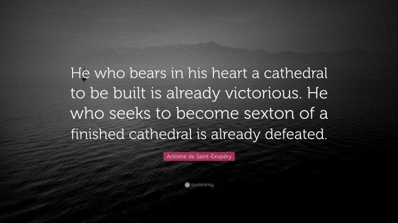Antoine de Saint-Exupéry Quote: “He who bears in his heart a cathedral to be built is already victorious. He who seeks to become sexton of a finished cathedral is already defeated.”
