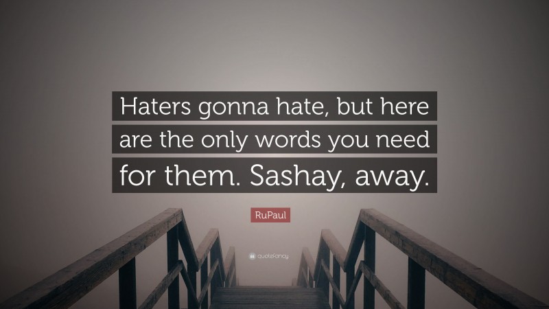 RuPaul Quote: “Haters gonna hate, but here are the only words you need for them. Sashay, away.”