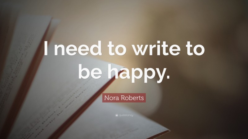 Nora Roberts Quote: “I need to write to be happy.”