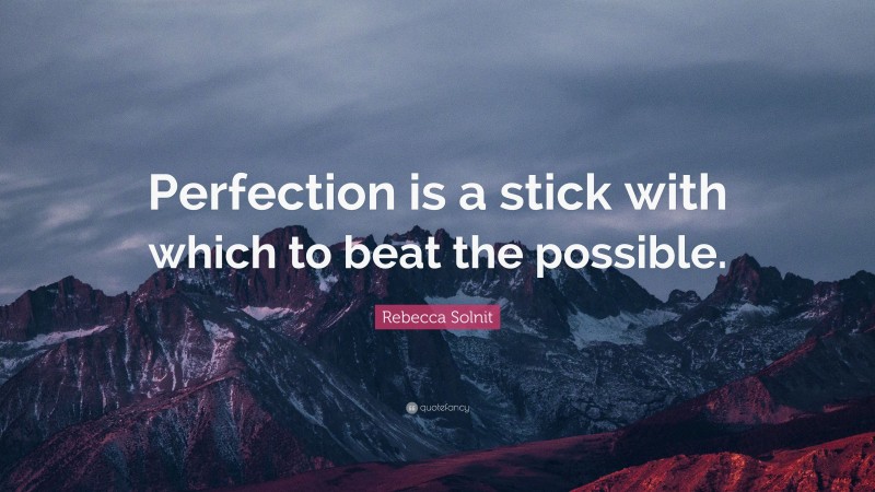 Rebecca Solnit Quote: “Perfection is a stick with which to beat the possible.”
