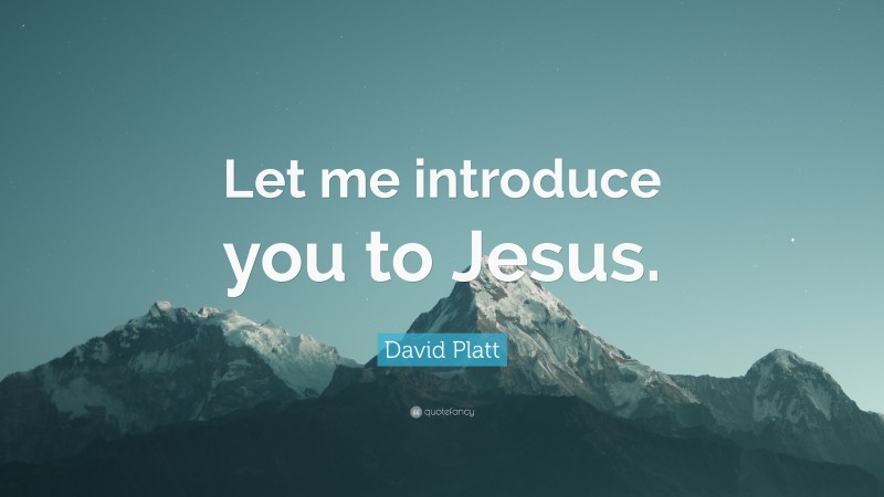 David Platt Quote: “Let me introduce you to Jesus.”