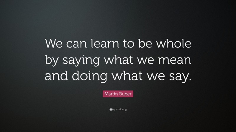 Martin Buber Quote: “We can learn to be whole by saying what we mean and doing what we say.”