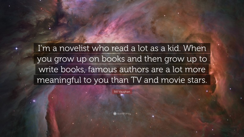 Bill Vaughan Quote: “I’m a novelist who read a lot as a kid. When you grow up on books and then grow up to write books, famous authors are a lot more meaningful to you than TV and movie stars.”