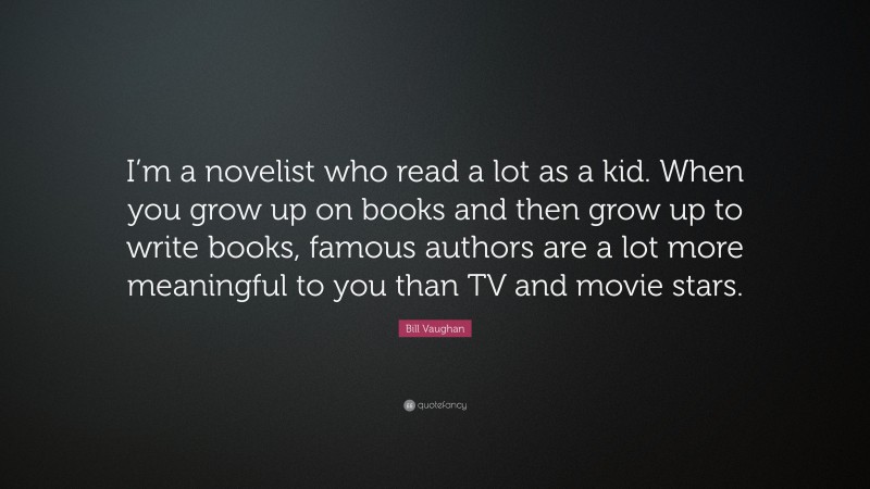 Bill Vaughan Quote: “I’m a novelist who read a lot as a kid. When you grow up on books and then grow up to write books, famous authors are a lot more meaningful to you than TV and movie stars.”