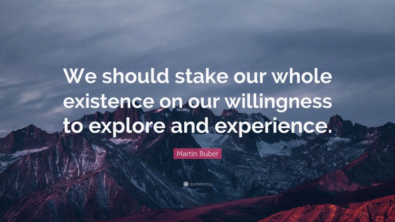 Martin Buber Quote: “We should stake our whole existence on our willingness to explore and experience.”